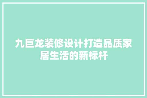 九巨龙装修设计打造品质家居生活的新标杆