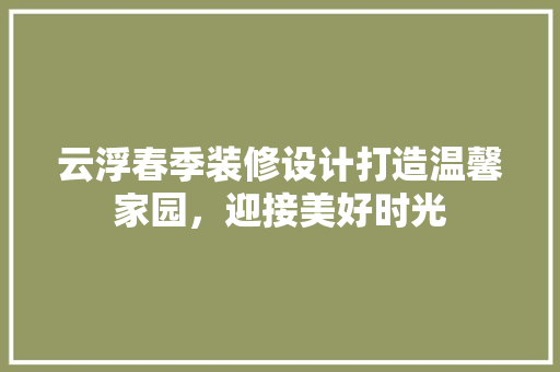 云浮春季装修设计打造温馨家园，迎接美好时光