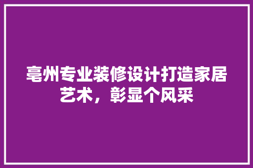 亳州专业装修设计打造家居艺术，彰显个风采
