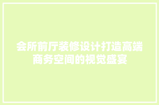 会所前厅装修设计打造高端商务空间的视觉盛宴