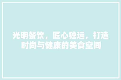 光明餐饮，匠心独运，打造时尚与健康的美食空间