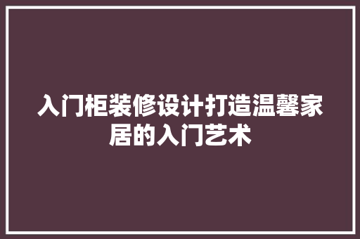 入门柜装修设计打造温馨家居的入门艺术