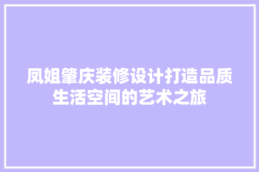 凤姐肇庆装修设计打造品质生活空间的艺术之旅
