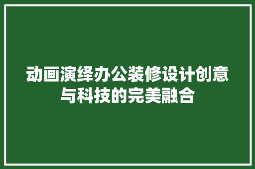 动画演绎办公装修设计创意与科技的完美融合