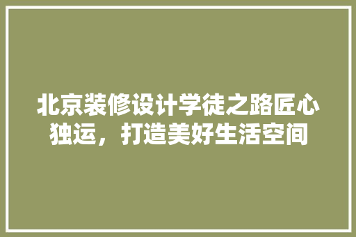 北京装修设计学徒之路匠心独运，打造美好生活空间