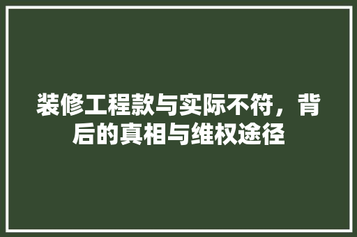 装修工程款与实际不符，背后的真相与维权途径