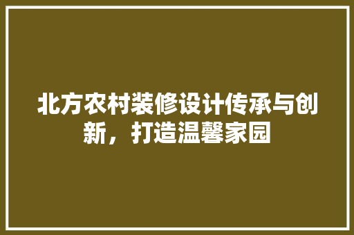 北方农村装修设计传承与创新，打造温馨家园