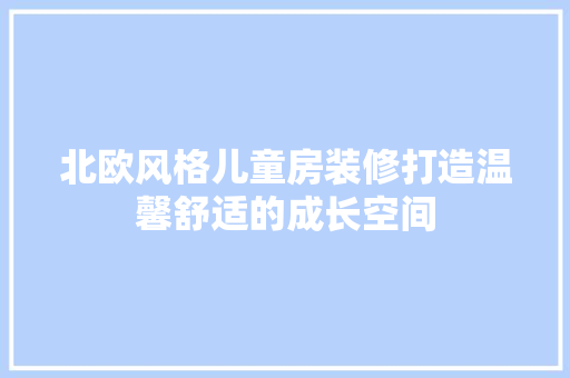 北欧风格儿童房装修打造温馨舒适的成长空间