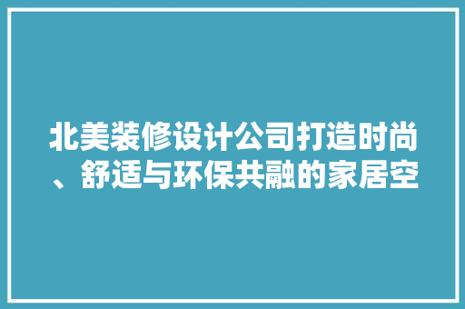 北美装修设计公司打造时尚、舒适与环保共融的家居空间