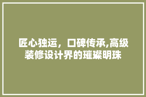 匠心独运，口碑传承,高级装修设计界的璀璨明珠