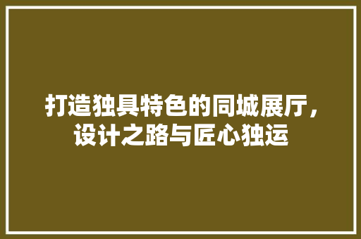 打造独具特色的同城展厅，设计之路与匠心独运