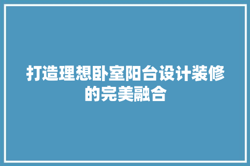 打造理想卧室阳台设计装修的完美融合
