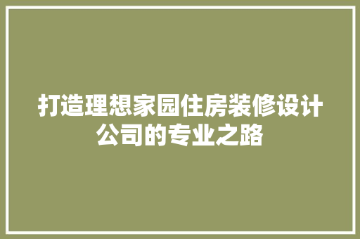 打造理想家园住房装修设计公司的专业之路