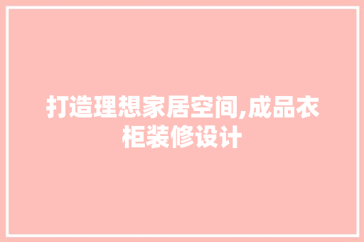 打造理想家居空间,成品衣柜装修设计