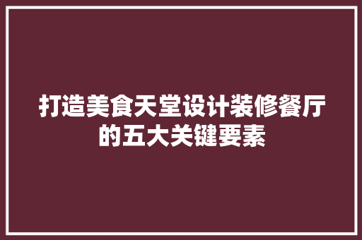 打造美食天堂设计装修餐厅的五大关键要素