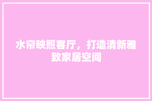 水帘映照客厅，打造清新雅致家居空间