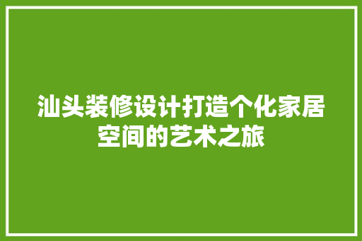 汕头装修设计打造个化家居空间的艺术之旅