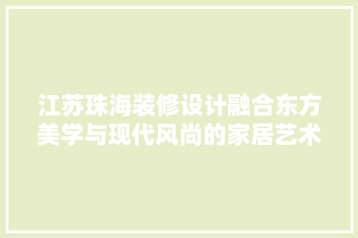 江苏珠海装修设计融合东方美学与现代风尚的家居艺术