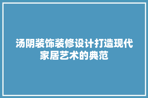 汤阴装饰装修设计打造现代家居艺术的典范