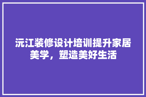 沅江装修设计培训提升家居美学，塑造美好生活