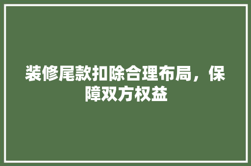 装修尾款扣除合理布局，保障双方权益