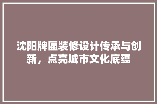 沈阳牌匾装修设计传承与创新，点亮城市文化底蕴