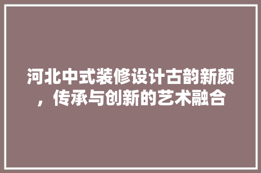 河北中式装修设计古韵新颜，传承与创新的艺术融合