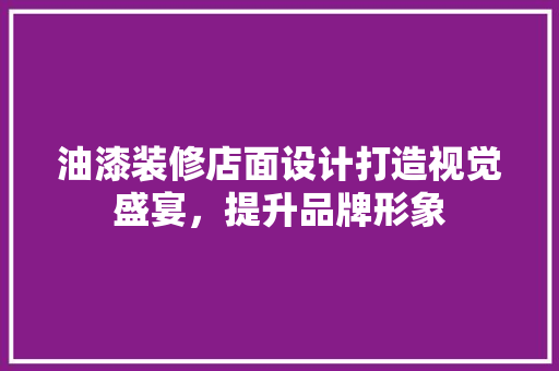 油漆装修店面设计打造视觉盛宴，提升品牌形象