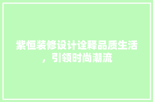 紫恒装修设计诠释品质生活，引领时尚潮流
