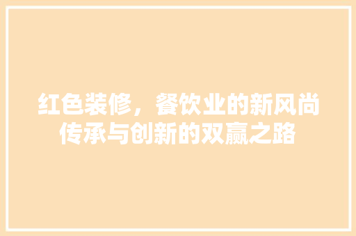 红色装修，餐饮业的新风尚传承与创新的双赢之路