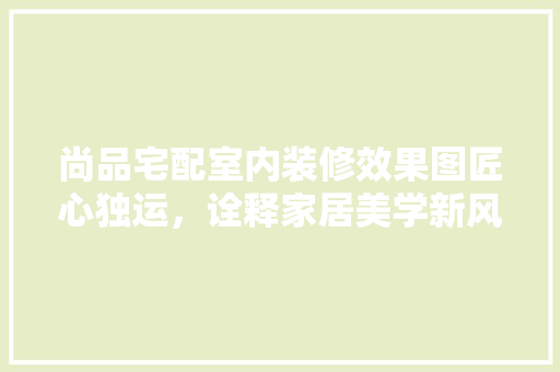 尚品宅配室内装修效果图匠心独运，诠释家居美学新风尚