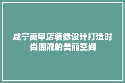 咸宁美甲店装修设计打造时尚潮流的美丽空间