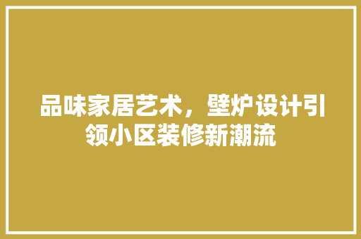 品味家居艺术，壁炉设计引领小区装修新潮流