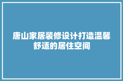 唐山家居装修设计打造温馨舒适的居住空间