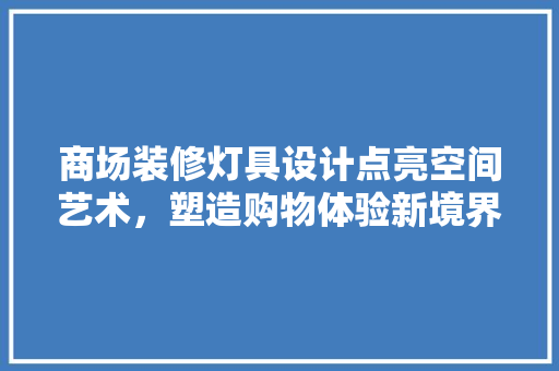 商场装修灯具设计点亮空间艺术，塑造购物体验新境界