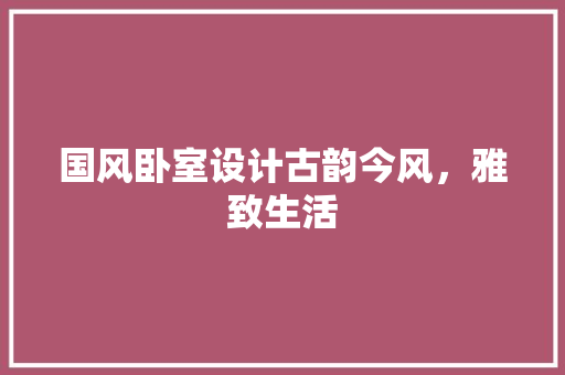 国风卧室设计古韵今风，雅致生活