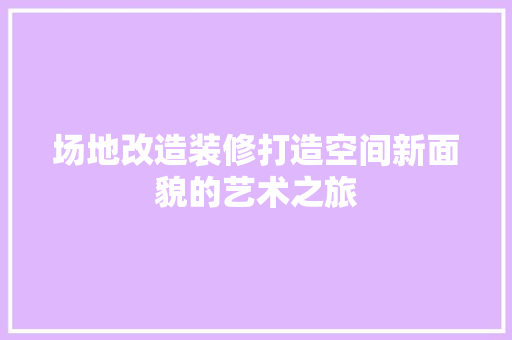 场地改造装修打造空间新面貌的艺术之旅