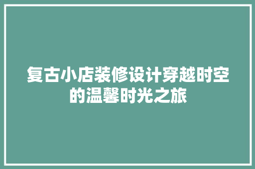 复古小店装修设计穿越时空的温馨时光之旅