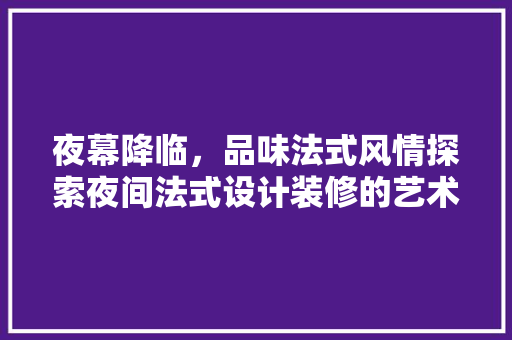 夜幕降临，品味法式风情探索夜间法式设计装修的艺术魅力