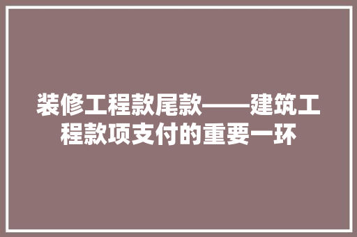 装修工程款尾款——建筑工程款项支付的重要一环