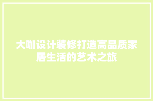 大咖设计装修打造高品质家居生活的艺术之旅
