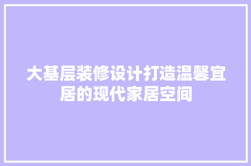 大基层装修设计打造温馨宜居的现代家居空间
