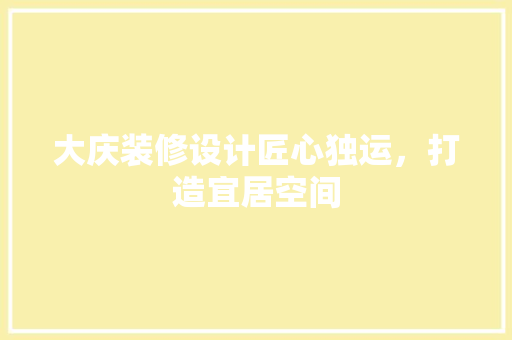 大庆装修设计匠心独运，打造宜居空间