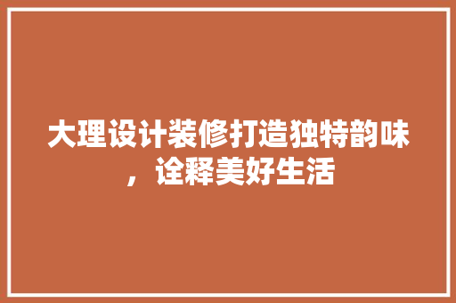 大理设计装修打造独特韵味，诠释美好生活