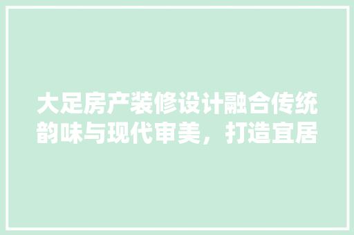 大足房产装修设计融合传统韵味与现代审美，打造宜居空间