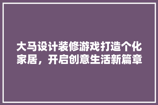 大马设计装修游戏打造个化家居，开启创意生活新篇章