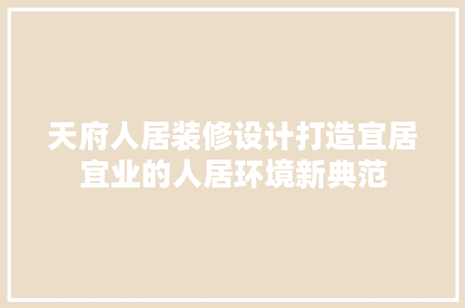 天府人居装修设计打造宜居宜业的人居环境新典范
