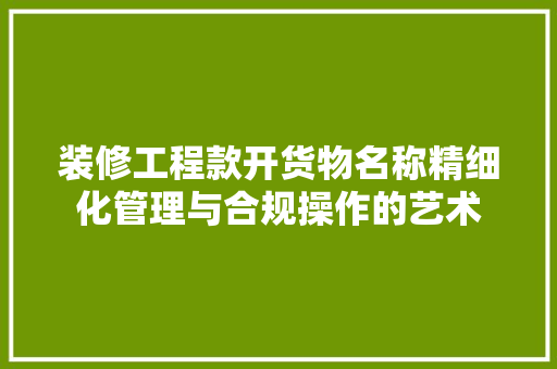 装修工程款开货物名称精细化管理与合规操作的艺术