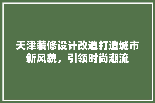 天津装修设计改造打造城市新风貌，引领时尚潮流