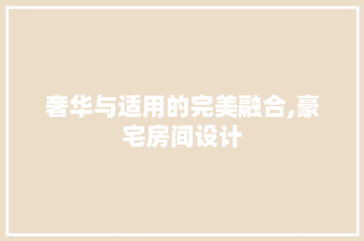 奢华与适用的完美融合,豪宅房间设计
